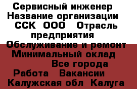 Сервисный инженер › Название организации ­ ССК, ООО › Отрасль предприятия ­ Обслуживание и ремонт › Минимальный оклад ­ 35 000 - Все города Работа » Вакансии   . Калужская обл.,Калуга г.